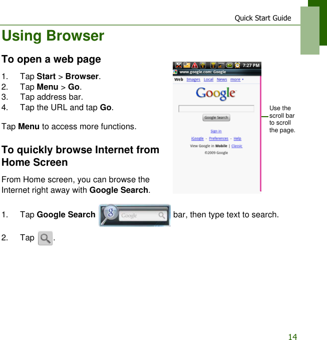 Quick Start Guide14Using BrowserTo open a web page1. Tap Start > Browser.2. Tap Menu > Go.3. Tap address bar.4. Tap the URL and tap Go.Tap Menu to access more functions.To quickly browse Internet from Home ScreenFrom Home screen, you can browse the Internet right away with Google Search.1. Tap Google Search   bar, then type text to search.2. Tap .Use the scroll bar to scroll the page.