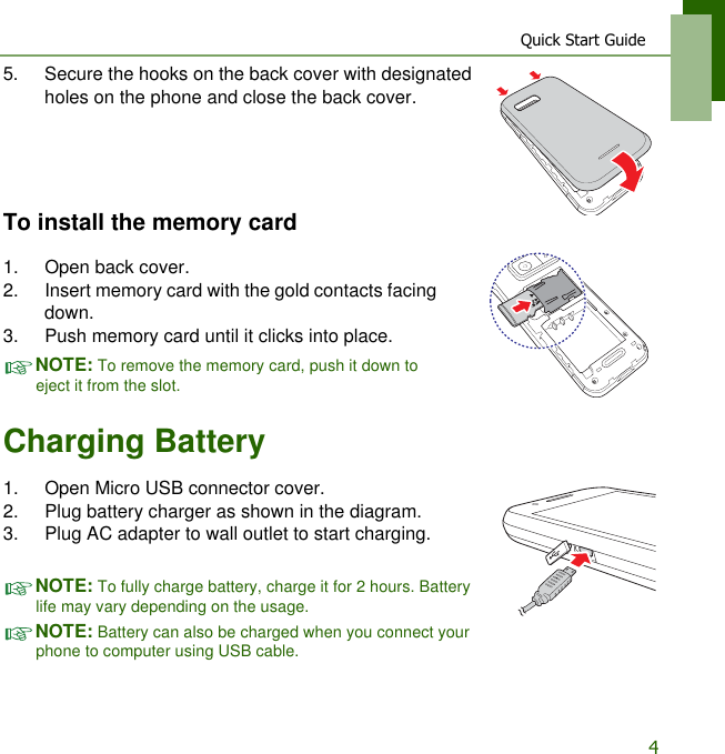 Quick Start Guide45. Secure the hooks on the back cover with designated holes on the phone and close the back cover.To install the memory card1. Open back cover.2. Insert memory card with the gold contacts facing down.3. Push memory card until it clicks into place.NOTE: To remove the memory card, push it down to eject it from the slot.Charging Battery1. Open Micro USB connector cover.2. Plug battery charger as shown in the diagram.3. Plug AC adapter to wall outlet to start charging.NOTE: To fully charge battery, charge it for 2 hours. Battery life may vary depending on the usage.NOTE: Battery can also be charged when you connect your phone to computer using USB cable.