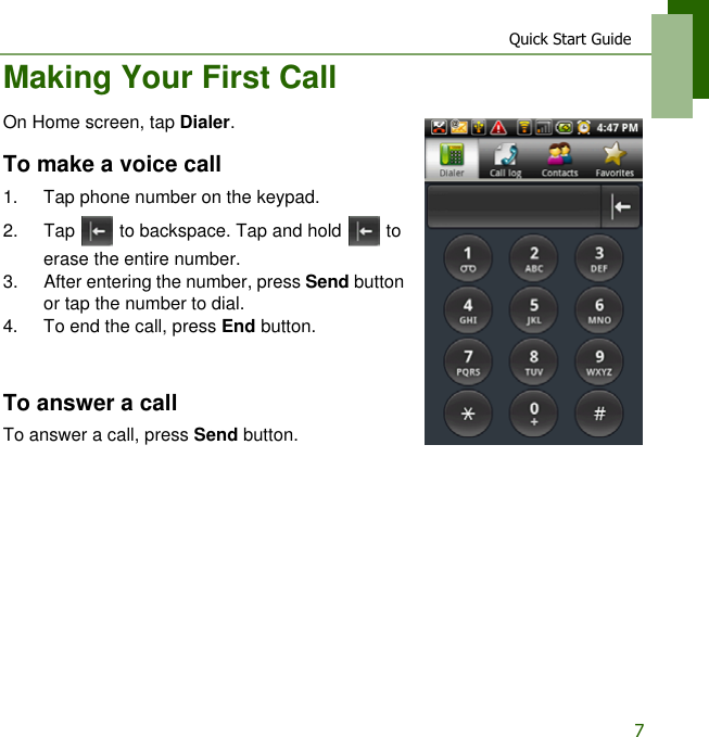 Quick Start Guide7Making Your First CallOn Home screen, tap Dialer.To make a voice call1. Tap phone number on the keypad.2. Tap   to backspace. Tap and hold   to erase the entire number.3. After entering the number, press Send button or tap the number to dial.4. To end the call, press End button.To answer a callTo answer a call, press Send button.
