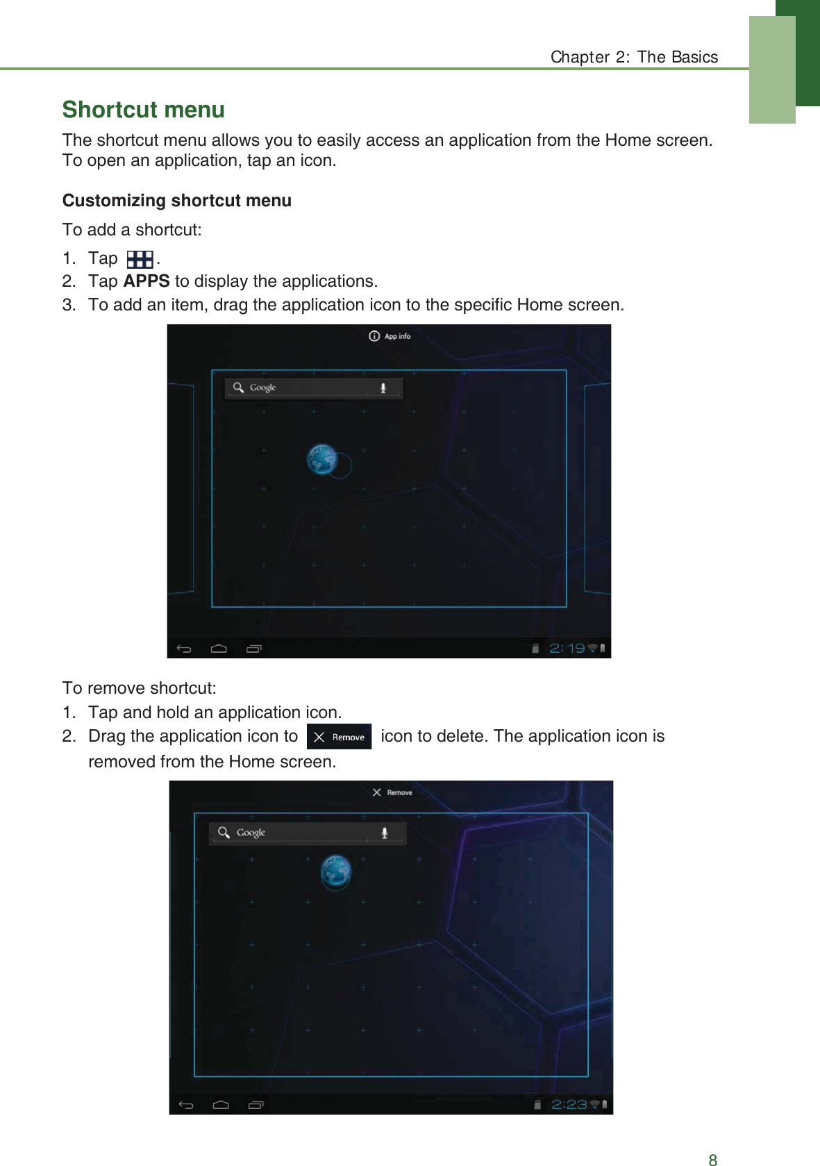 Chapter 2: The Basics8Shortcut menuThe shortcut menu allows you to easily access an application from the Home screen. To open an application, tap an icon. Customizing shortcut menuTo add a shortcut:1. Tap .2. Tap APPS to display the applications.3. To add an item, drag the application icon to the specific Home screen.To remove shortcut:1. Tap and hold an application icon. 2. Drag the application icon to   icon to delete. The application icon is removed from the Home screen.