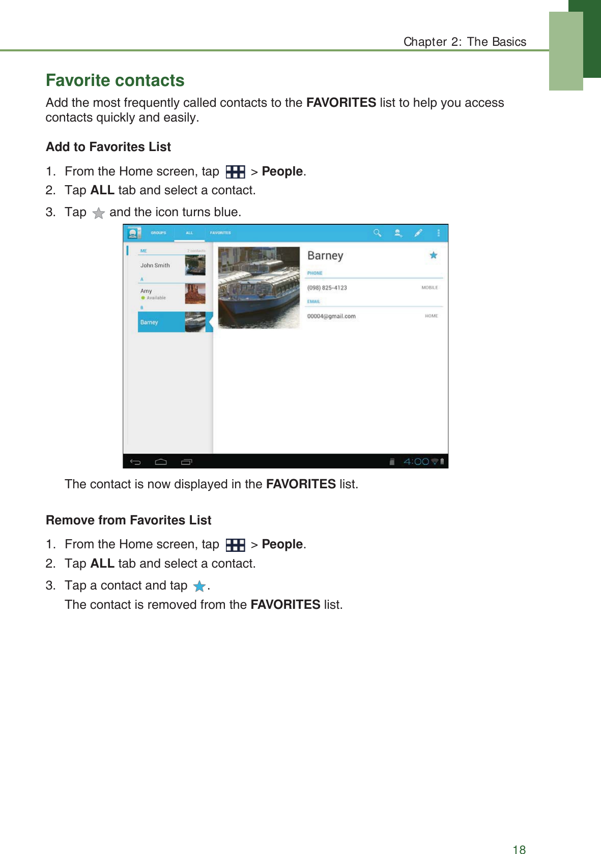 Chapter 2: The Basics18Favorite contactsAdd the most frequently called contacts to the FAVORITES list to help you access contacts quickly and easily.Add to Favorites List1. From the Home screen, tap   > People. 2. Tap ALL tab and select a contact.3. Tap   and the icon turns blue.The contact is now displayed in the FAVORITES list. Remove from Favorites List1. From the Home screen, tap   > People.2. Tap ALL tab and select a contact.3. Tap a contact and tap  .The contact is removed from the FAVORITES list.