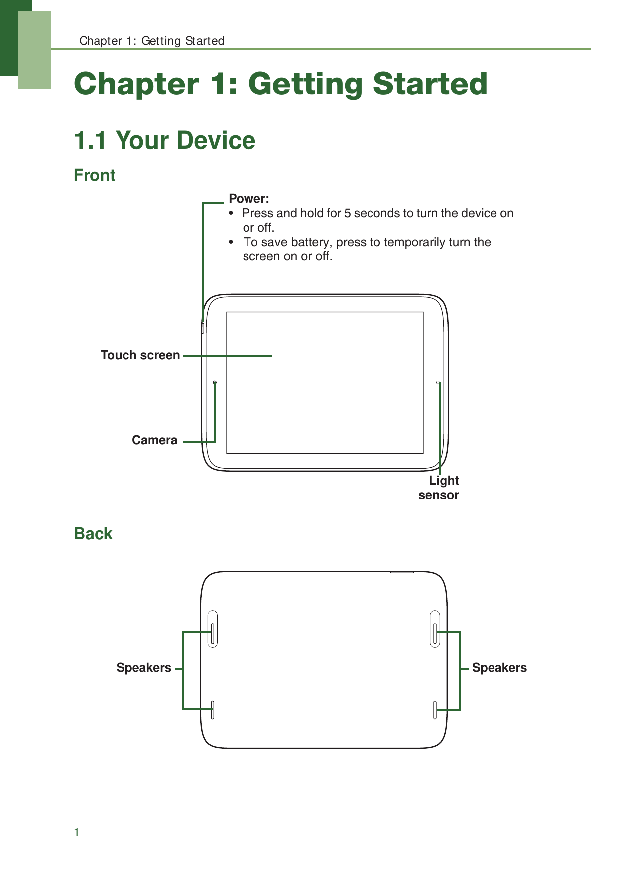 Chapter 1: Getting Started1Chapter 1: Getting Started1.1 Your DeviceFrontBackTouch screenCameraLightsensorPower: &bull;   Press and hold for 5 seconds to turn the device on or off.&bull;   To save battery, press to temporarily turn the screen on or off.Speakers Speakers