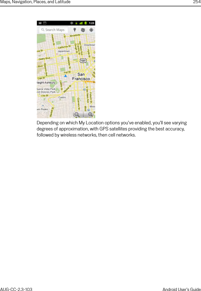 Maps, Navigation, Places, and Latitude 254AUG-CC-2.3-103 Android User’s GuideDepending on which My Location options you’ve enabled, you’ll see varying degrees of approximation, with GPS satellites providing the best accuracy, followed by wireless networks, then cell networks.