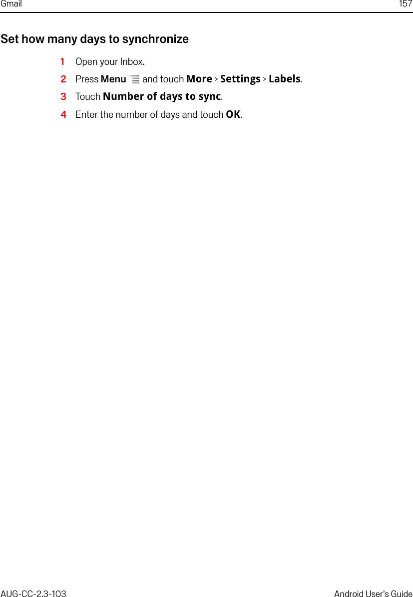 Gmail 157AUG-CC-2.3-103 Android User’s GuideSet how many days to synchronize1Open your Inbox.2Press Menu  and touch More &gt; Settings &gt; Labels.3Touch Number of days to sync.4Enter the number of days and touch OK.