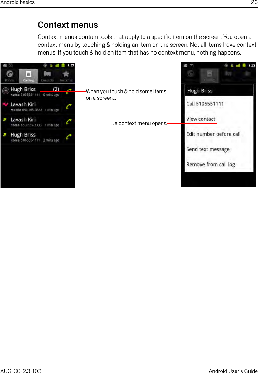 Android basics 26AUG-CC-2.3-103 Android User’s GuideContext menusContext menus contain tools that apply to a specific item on the screen. You open a context menu by touching &amp; holding an item on the screen. Not all items have context menus. If you touch &amp; hold an item that has no context menu, nothing happens.When you touch &amp; hold some items on a screen......a context menu opens.