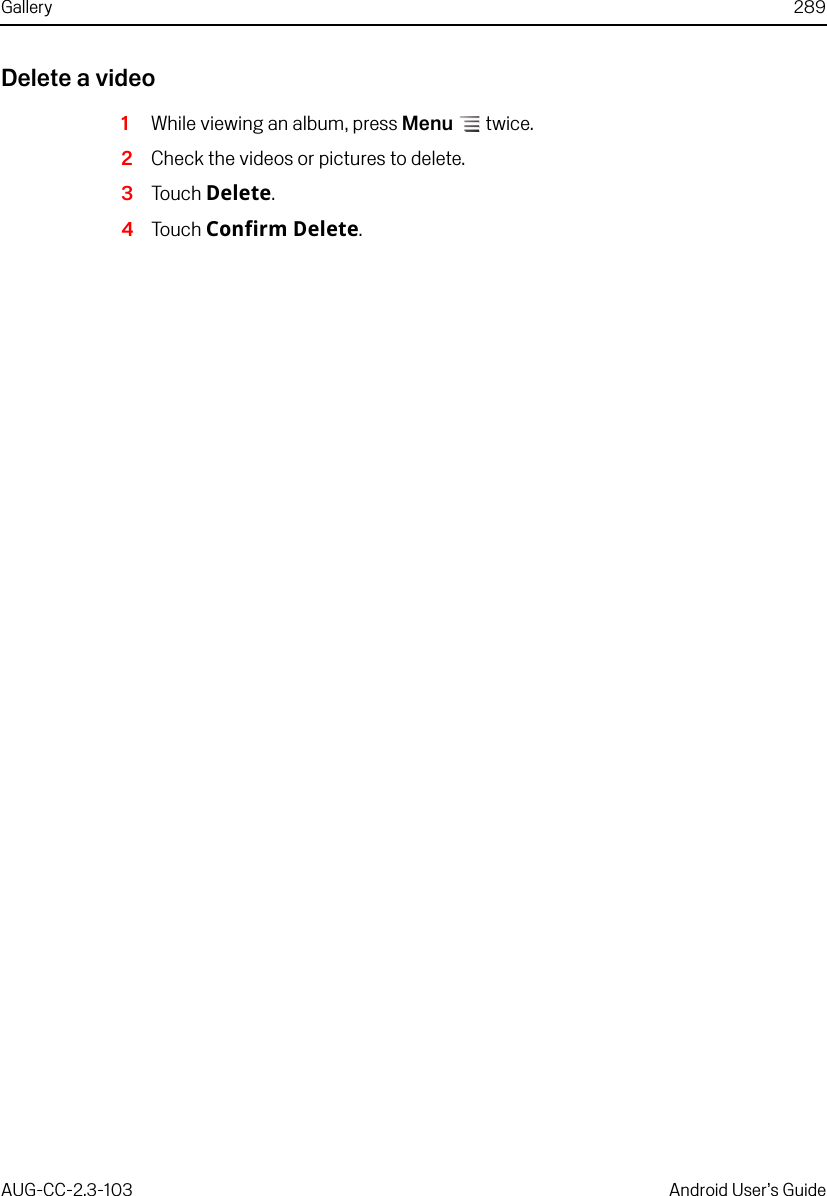 Gallery 289AUG-CC-2.3-103 Android User’s GuideDelete a video1While viewing an album, press Menu  twice.2Check the videos or pictures to delete.3Touch Delete.4Touch Confirm Delete.