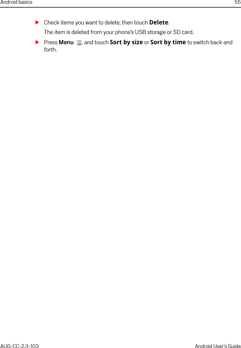 Android basics 55AUG-CC-2.3-103 Android User’s GuideSCheck items you want to delete; then touch Delete.The item is deleted from your phone’s USB storage or SD card.SPress Menu , and touch Sort by size or Sort by time to switch back and forth.