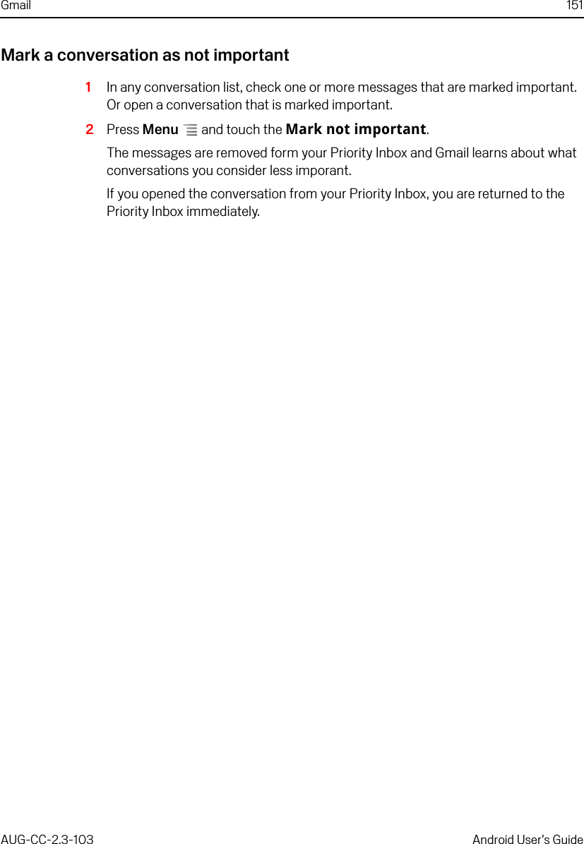 Gmail 151AUG-CC-2.3-103 Android User’s GuideMark a conversation as not important1In any conversation list, check one or more messages that are marked important. Or open a conversation that is marked important.2Press Menu  and touch the Mark not important.The messages are removed form your Priority Inbox and Gmail learns about what conversations you consider less imporant.If you opened the conversation from your Priority Inbox, you are returned to the Priority Inbox immediately.