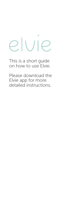 This is a short guide on how to use Elvie. Please download the Elvie app for more detailed instructions.