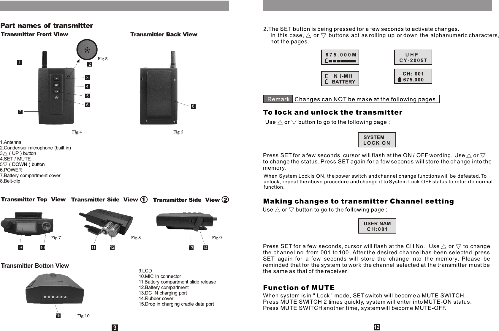 12345678910 11 12 13 14153In this case,   or   buttons act as rolling up or down the alphanumeric characters, not the pages.12Press SET for a few seconds, cursor will flash at the ON / OFF wording. Use   or   to change the status. Press SET again for a few seconds will store the change into the memory.When System Lock is ON, the power switch and channel change functions will be defeated. To unlock, repeat the above procedure and change it to System Lock OFF status to return to normal function.Press SET for a few seconds, cursor will flash at the CH No.. Use   or   to change the channel no. from 001 to 100. After the desired channel has been selected, press SET again for a few seconds will store the change into the memory. Please be reminded that for the system to work the channel selected at the transmitter must be the same as that of the receiver.When system is in &quot; Lock &quot; mode, SET switch will become a MUTE SWITCH.Press MUTE SWITCH 2 times quickly, system will enter into MUTE-ON status.Press MUTE SWITCH another time, system will become MUTE-OFF.675.000MBATTERYN i-MHUHFCH: 001CY-2005T675.000SYSTEMLOCK ONUSER NAMCH:001
