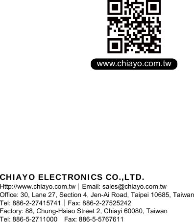       CHIAYO ELECTRONICS CO.,LTD. Http://www.chiayo.com.tw｜Email: sales@chiayo.com.tw Office: 30, Lane 27, Section 4, Jen-Ai Road, Taipei 10685, Taiwan Tel: 886-2-27415741｜Fax: 886-2-27525242 Factory: 88, Chung-Hsiao Street 2, Chiayi 60080, Taiwan Tel: 886-5-2711000｜Fax: 886-5-5767611  www.chiayo.com.tw