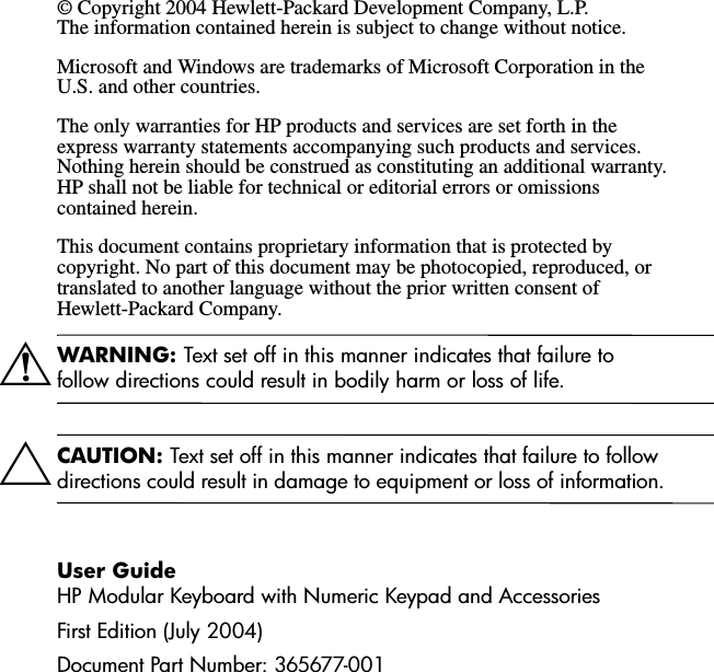 © Copyright 2004 Hewlett-Packard Development Company, L.P. The information contained herein is subject to change without notice. Microsoft and Windows are trademarks of Microsoft Corporation in the U.S. and other countries.The only warranties for HP products and services are set forth in the express warranty statements accompanying such products and services. Nothing herein should be construed as constituting an additional warranty. HP shall not be liable for technical or editorial errors or omissions contained herein. This document contains proprietary information that is protected by copyright. No part of this document may be photocopied, reproduced, or translated to another language without the prior written consent of Hewlett-Packard Company.ÅWARNING: Text set off in this manner indicates that failure to follow directions could result in bodily harm or loss of life.ÄCAUTION: Text set off in this manner indicates that failure to follow directions could result in damage to equipment or loss of information.User GuideHP Modular Keyboard with Numeric Keypad and AccessoriesFirst Edition (July 2004)Document Part Number: 365677-001