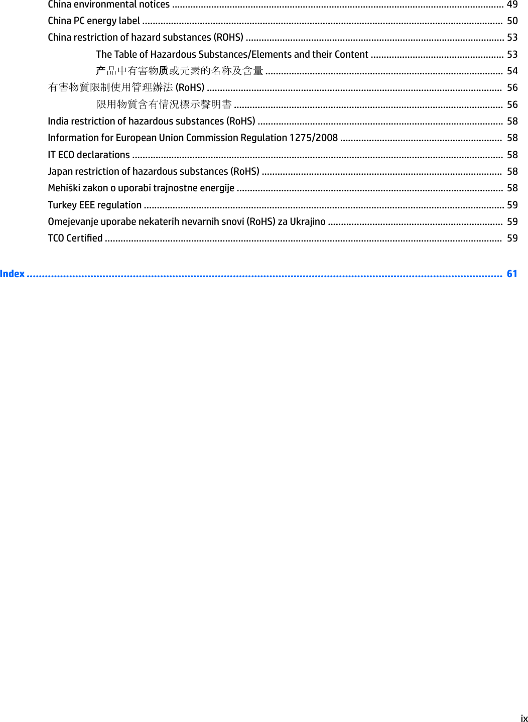 China environmental notices ............................................................................................................................... 49China PC energy label ..........................................................................................................................................  50China restriction of hazard substances (ROHS) ................................................................................................... 53The Table of Hazardous Substances/Elements and their Content ................................................... 53产品中有害物质或元素的名称及含量 ...........................................................................................  54有害物質限制使用管理辦法 (RoHS) .................................................................................................................  56限用物質含有情況標示聲明書 .......................................................................................................  56India restriction of hazardous substances (RoHS) ..............................................................................................  58Information for European Union Commission Regulation 1275/2008 ..............................................................  58IT ECO declarations .............................................................................................................................................. 58Japan restriction of hazardous substances (RoHS) ............................................................................................  58Mehiški zakon o uporabi trajnostne energije ...................................................................................................... 58Turkey EEE regulation .......................................................................................................................................... 59Omejevanje uporabe nekaterih nevarnih snovi (RoHS) za Ukrajino ...................................................................  59TCO Certied ........................................................................................................................................................  59Index .............................................................................................................................................................  61ix