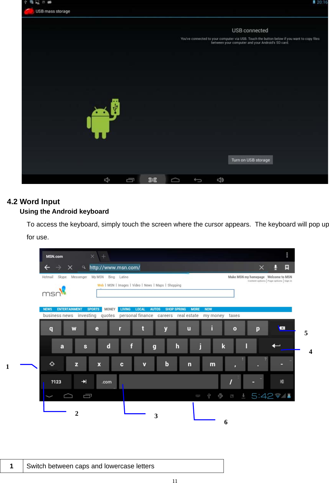  11  4.2 Word Input       Using the Android keyboard  To access the keyboard, simply touch the screen where the cursor appears.  The keyboard will pop up  for use.              1  Switch between caps and lowercase letters 1 2 35 4 6 