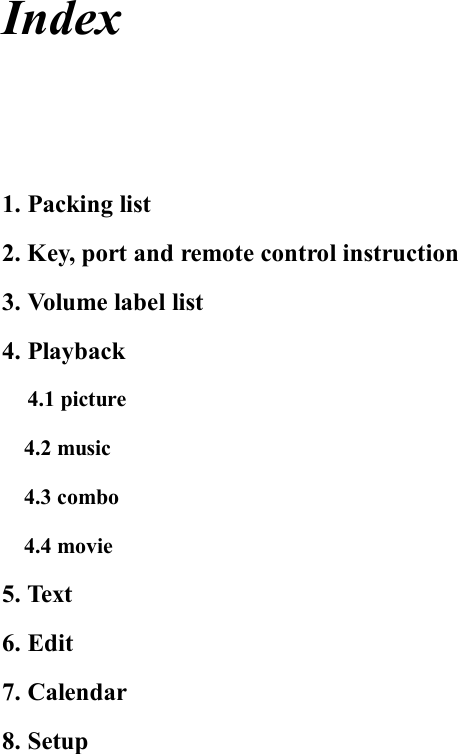 Index    1. Packing list 2. Key, port and remote control instruction  3. Volume label list   4. Playback    4.1 picture    4.2 music   4.3 combo    4.4 movie 5. Text 6. Edit 7. Calendar 8. Setup                    