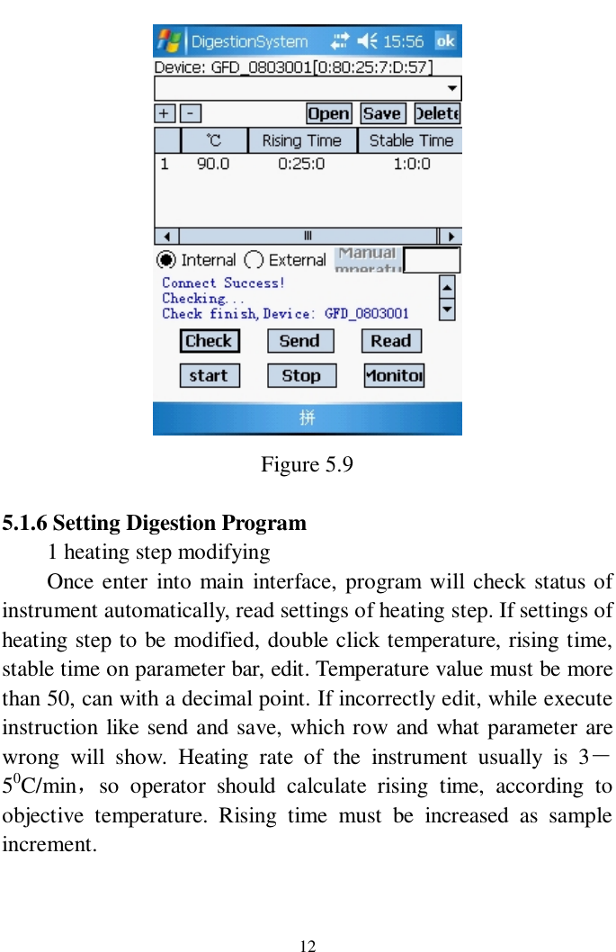   12  Figure 5.9  5.1.6 Setting Digestion Program   1 heating step modifying Once enter into main interface, program will check status of instrument automatically, read settings of heating step. If settings of heating step to be modified, double click temperature, rising time, stable time on parameter bar, edit. Temperature value must be more than 50, can with a decimal point. If incorrectly edit, while execute instruction like send and save, which row and what parameter are wrong will show. Heating rate of the instrument usually is 3－50C/min，so operator should calculate rising time, according to objective temperature. Rising time must be increased as sample increment.  