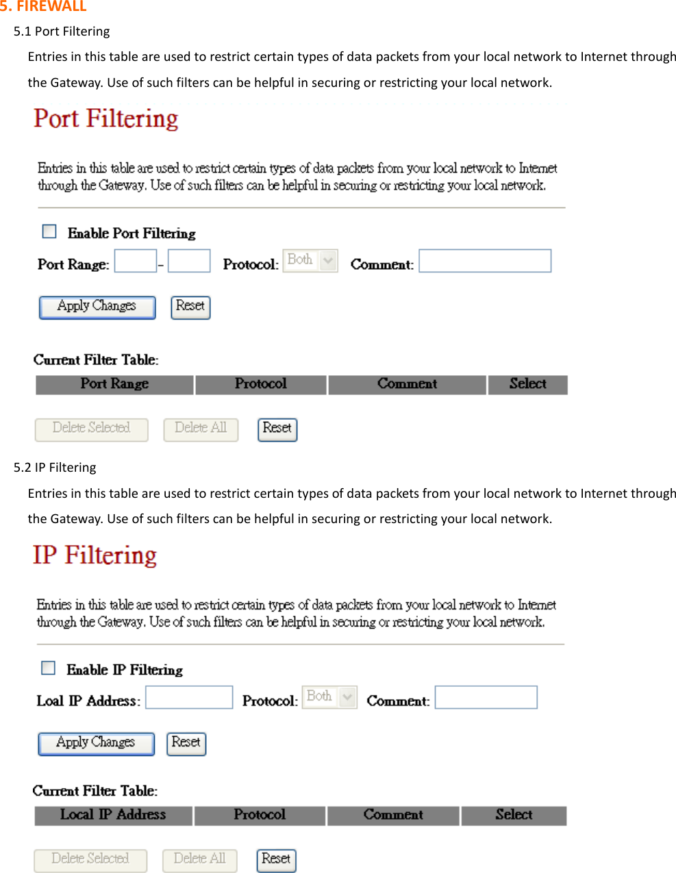 5. FIREWALL     5.1 Port Filtering Entries in this table are used to restrict certain types of data packets from your local network to Internet through the Gateway. Use of such filters can be helpful in securing or restricting your local network.      5.2 IP Filtering Entries in this table are used to restrict certain types of data packets from your local network to Internet through the Gateway. Use of such filters can be helpful in securing or restricting your local network.             