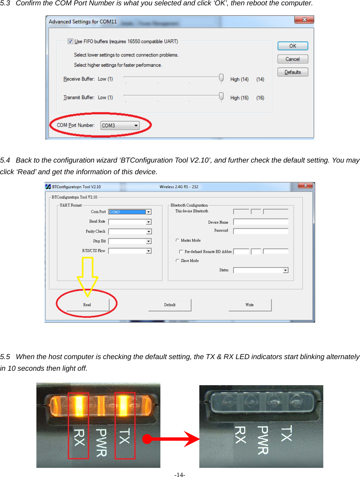 -  - 145.3  Confirm the COM Port Number is what you selected and click ‘OK’, then reboot the computer.   5.4  Back to the configuration wizard ‘BTConfiguration Tool V2.10’, and further check the default setting. You may click ‘Read’ and get the information of this device.        5.5  When the host computer is checking the default setting, the TX &amp; RX LED indicators start blinking alternately in 10 seconds then light off.             