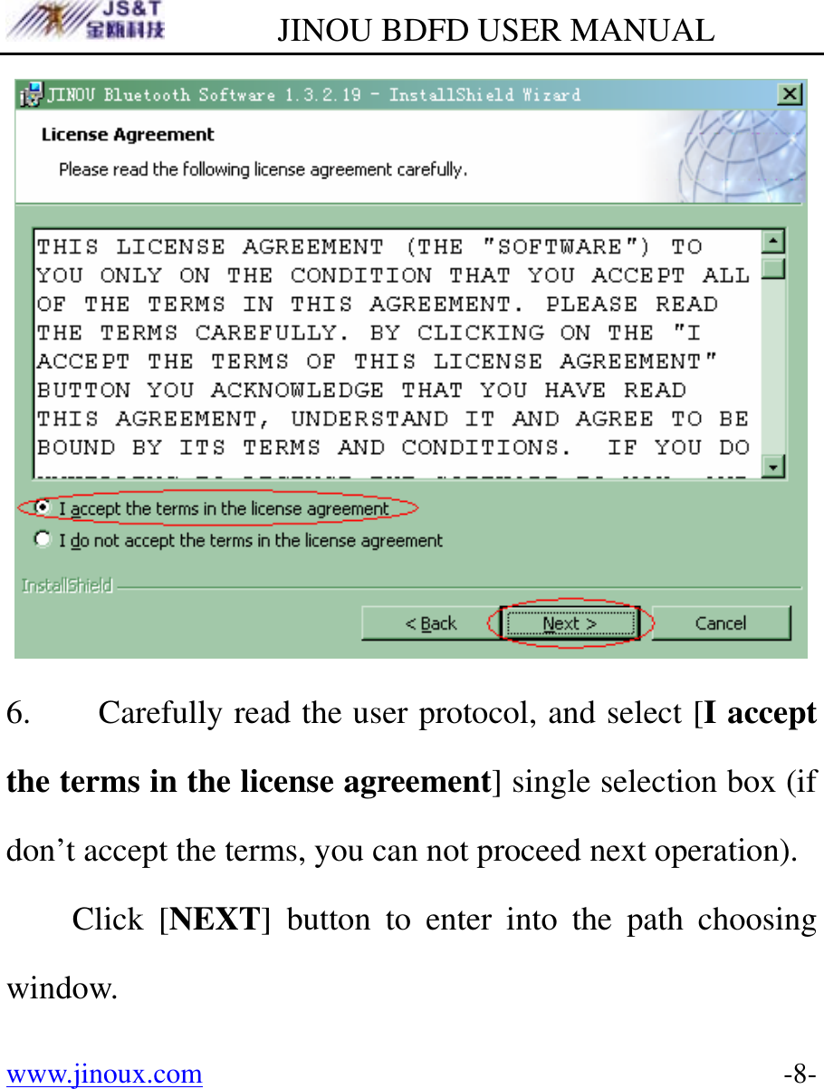         JINOU BDFD USER MANUAL www.jinoux.com      -8- 6. Carefully read the user protocol, and select [I accept the terms in the license agreement] single selection box (if don’t accept the terms, you can not proceed next operation). Click [NEXT] button to enter into the path choosing window. 