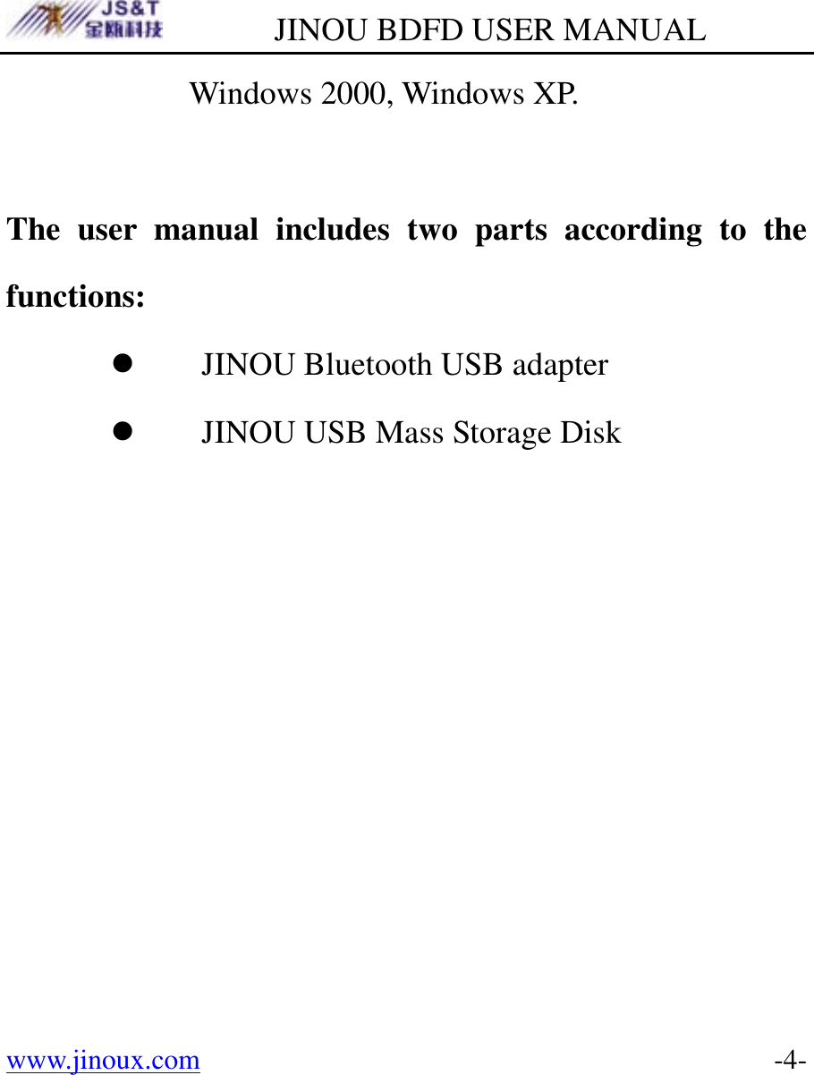         JINOU BDFD USER MANUAL www.jinoux.com      -4-Windows 2000, Windows XP.  The user manual includes two parts according to the functions: z JINOU Bluetooth USB adapter z JINOU USB Mass Storage Disk 