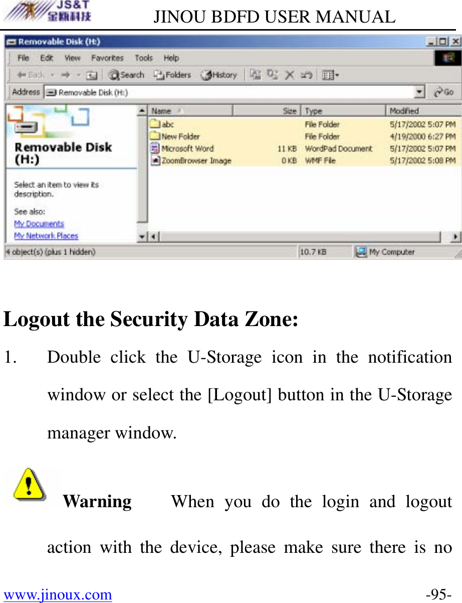         JINOU BDFD USER MANUAL www.jinoux.com      -95-  Logout the Security Data Zone: 1. Double click the U-Storage icon in the notification window or select the [Logout] button in the U-Storage manager window. Warning    When you do the login and logout action with the device, please make sure there is no 