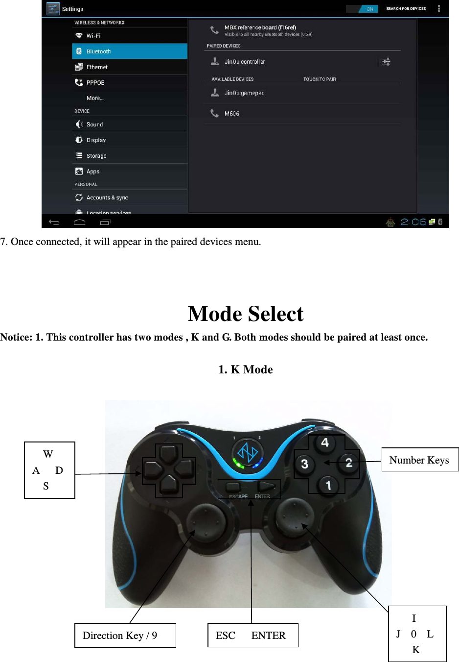  7. Once connected, it will appear in the paired devices menu.      Mode Select Notice: 1. This controller has two modes , K and G. Both modes should be paired at least once.    1. K Mode                                                             Number Keys  W A   D   S ESC   ENTER    I J  0  L    K Direction Key / 9 
