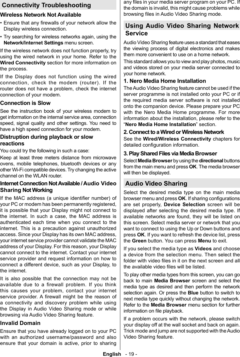 English   - 19 -Connectivity TroubleshootingWireless Network Not Available&bull; Display wireless connection. &bull;  menu screen.using the wired network in your home. Refer to the Wired Connectivity section for more information on the process.              Connection is Slow             Distruption during playback or slow reactionsYou could try the following in such a case:Keep at least three meters distance from microwave       other Wi-Fi compatible devices. Try changing the active channel on the WLAN router.                                                                     Invalid Domain Ensure that you have already logged on to your PC              Using Audio Video Sharing Network Service       your home network.       with the Nero Media Home programme. For more Nero Media Home InstallationSee the Wired/Wireless Connectivity chapters for Select Media Browser by using the directional buttons from the main menu and press OK. The media browser will then be displayed. Audio Video SharingSelect the desired media type on the main media browser menu and press OK   Device Selection screen will be displayed after selecting the desired media type. If   this screen. Select media server or network that you want to connect to using the Up or Down buttons and press OKthe Green button. You can press Menu to exit. If you select the media type as Videos and choose a device from the selection menu. Then select the back to main Media Browser screen and select the media type as desired and then perform the network selection again. Or press the Blue button to switch to next media type quickly without changing the network. Refer to the Media Browser menu section for further your display off at the wall socket and back on again. 