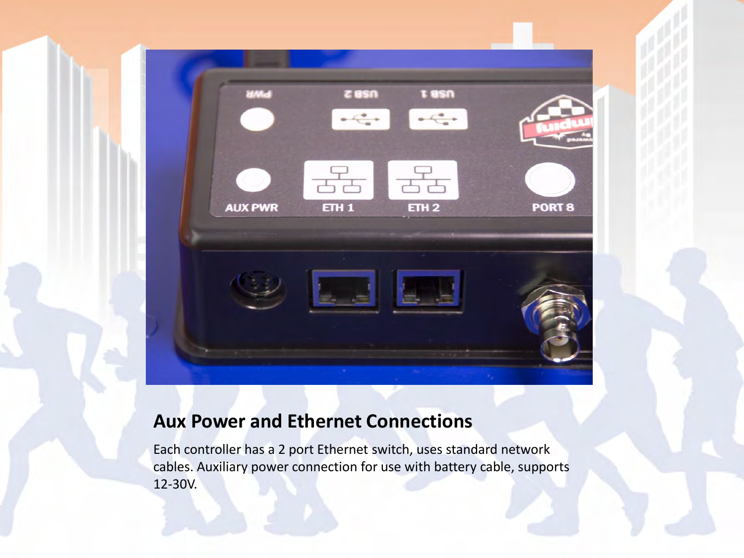 Aux Power and Ethernet Connections Each controller has a 2 port Ethernet switch, uses standard network cables. Auxiliary power connection for use with battery cable, supports 12-30V. 