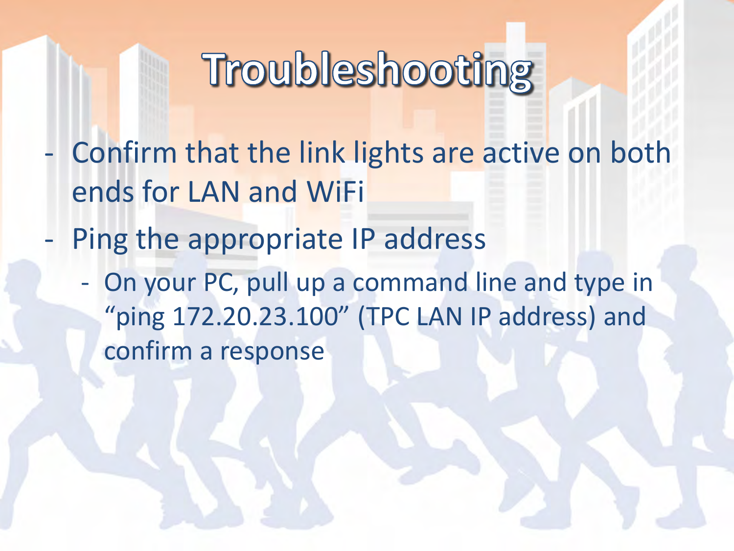 - Confirm that the link lights are active on both ends for LAN and WiFi - Ping the appropriate IP address - On your PC, pull up a command line and type in “ping 172.20.23.100” (TPC LAN IP address) and confirm a response 