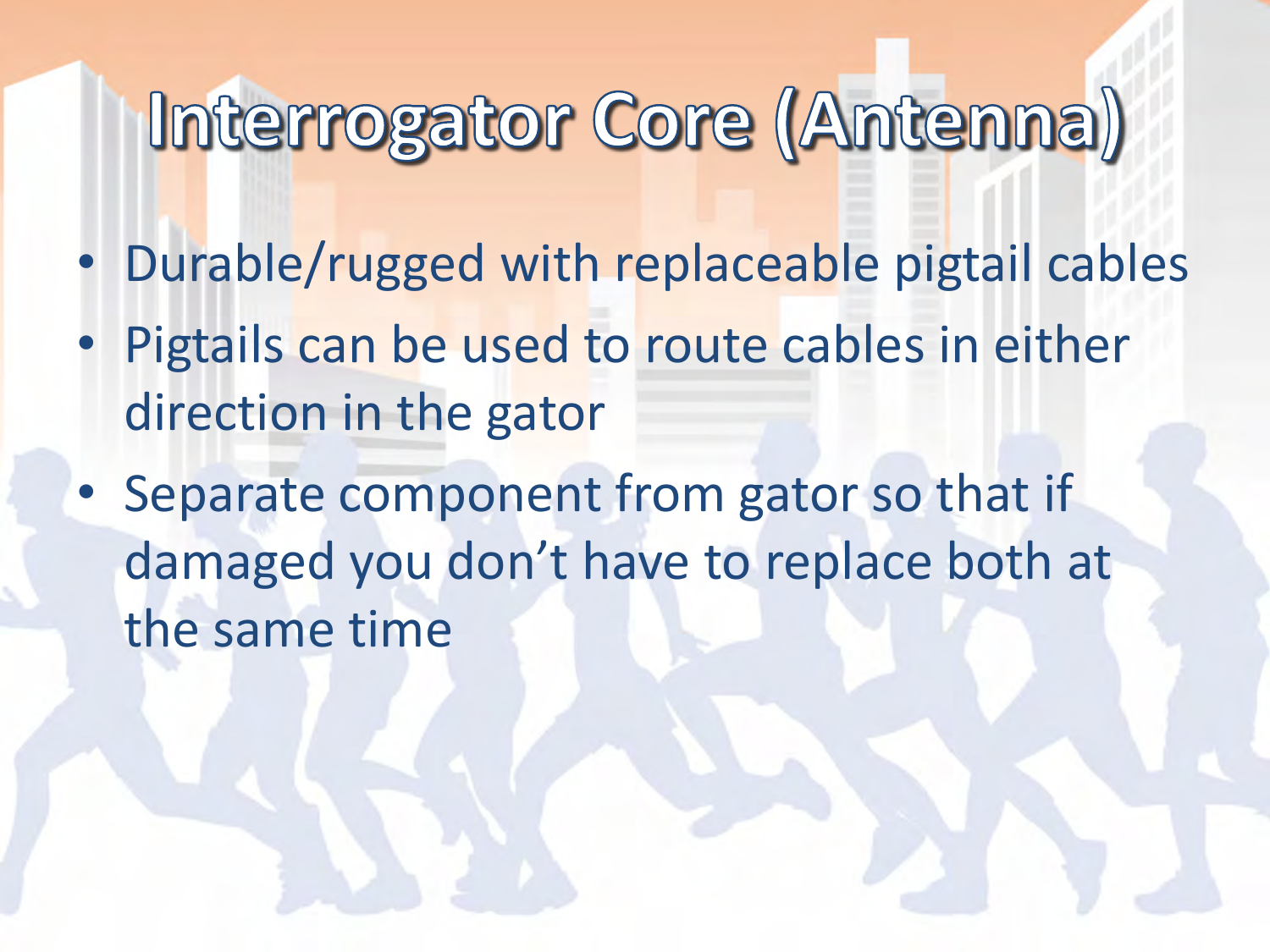 •Durable/rugged with replaceable pigtail cables •Pigtails can be used to route cables in either direction in the gator •Separate component from gator so that if damaged you don’t have to replace both at the same time 