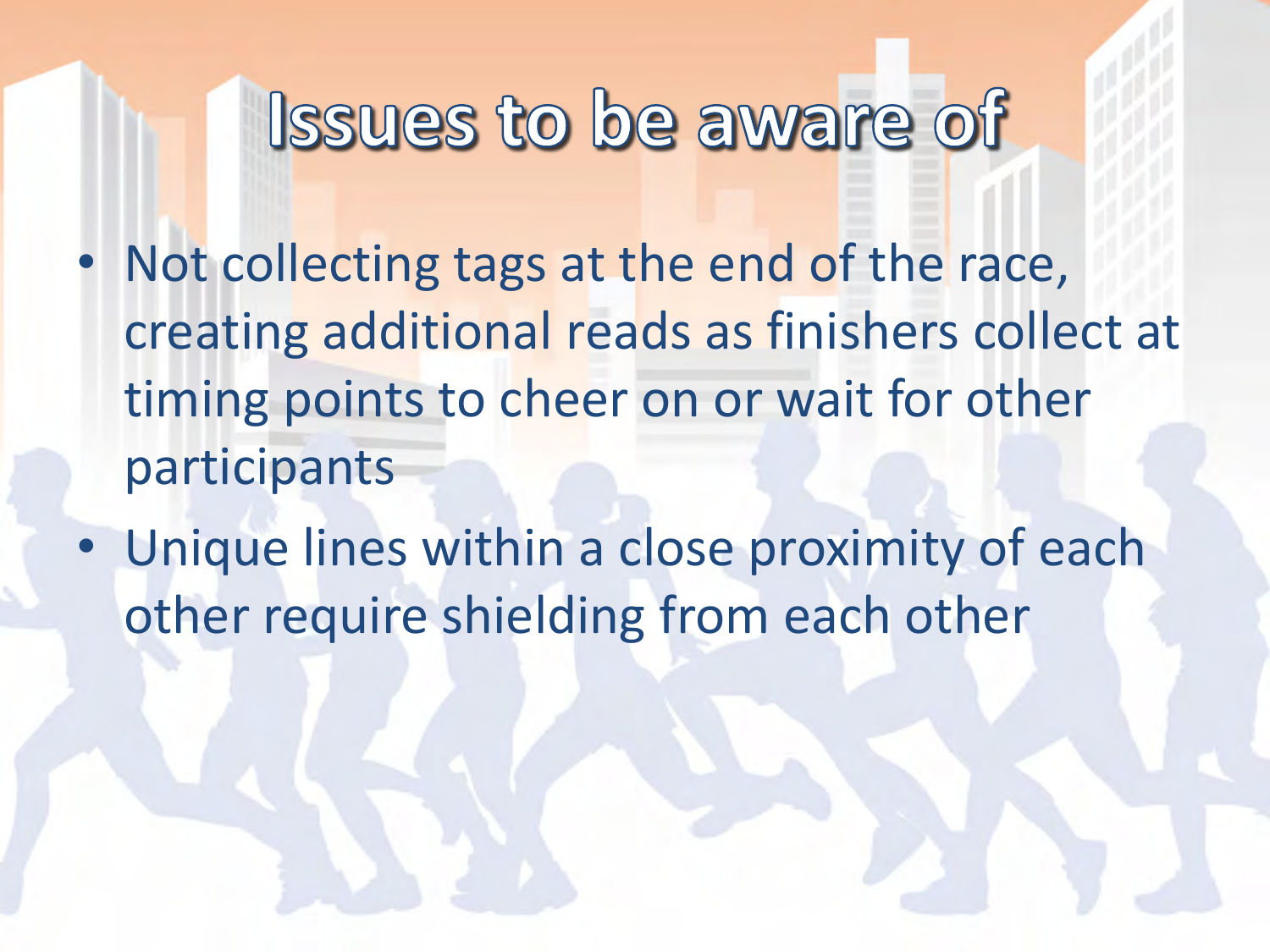 •Not collecting tags at the end of the race, creating additional reads as finishers collect at timing points to cheer on or wait for other participants •Unique lines within a close proximity of each other require shielding from each other 