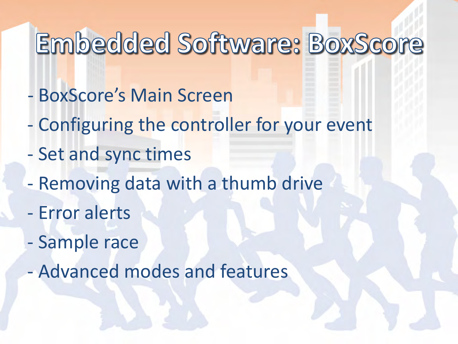 - BoxScore’s Main Screen - Configuring the controller for your event - Set and sync times - Removing data with a thumb drive - Error alerts - Sample race - Advanced modes and features  