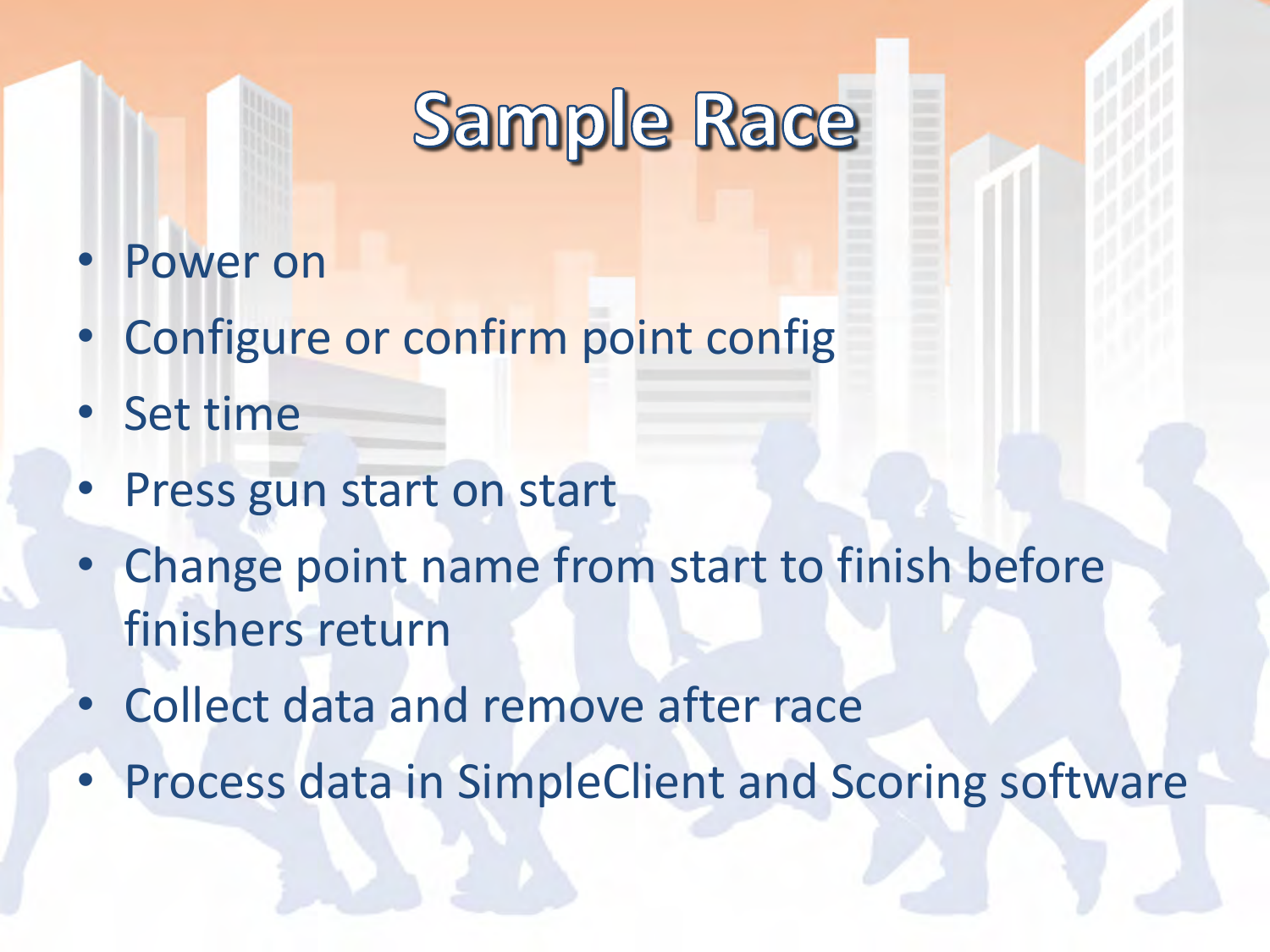 •Power on •Configure or confirm point config •Set time •Press gun start on start •Change point name from start to finish before finishers return •Collect data and remove after race •Process data in SimpleClient and Scoring software   