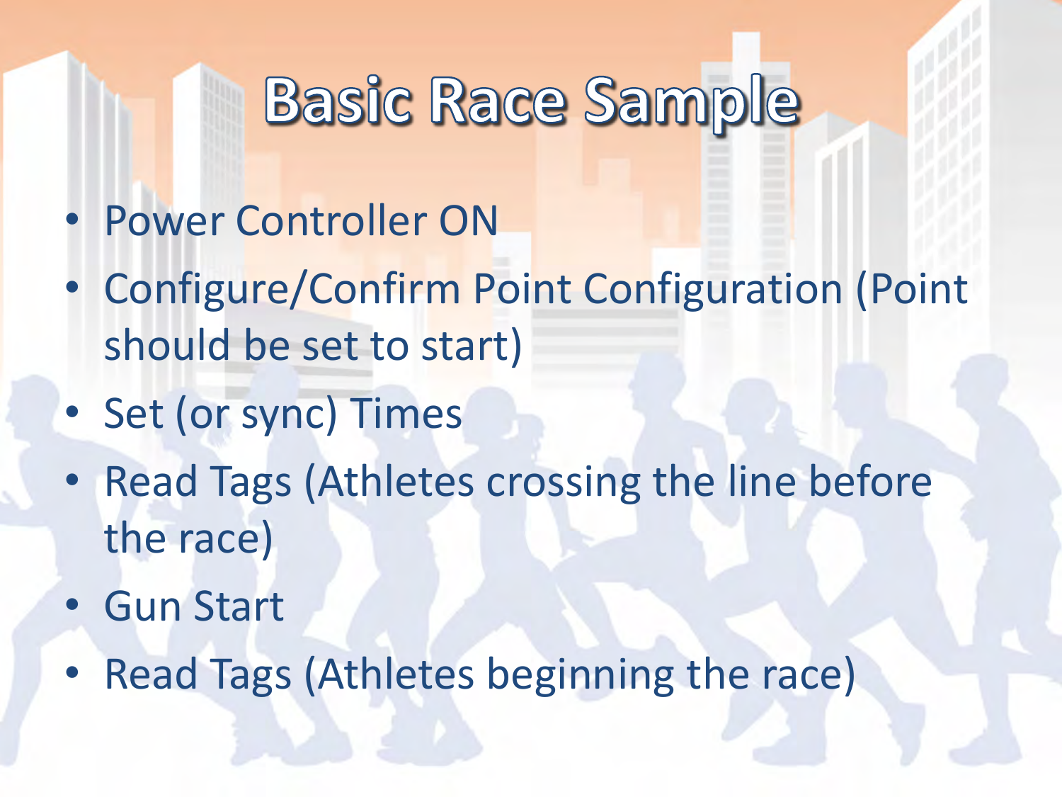 •Power Controller ON •Configure/Confirm Point Configuration (Point should be set to start) •Set (or sync) Times •Read Tags (Athletes crossing the line before the race) •Gun Start •Read Tags (Athletes beginning the race) 