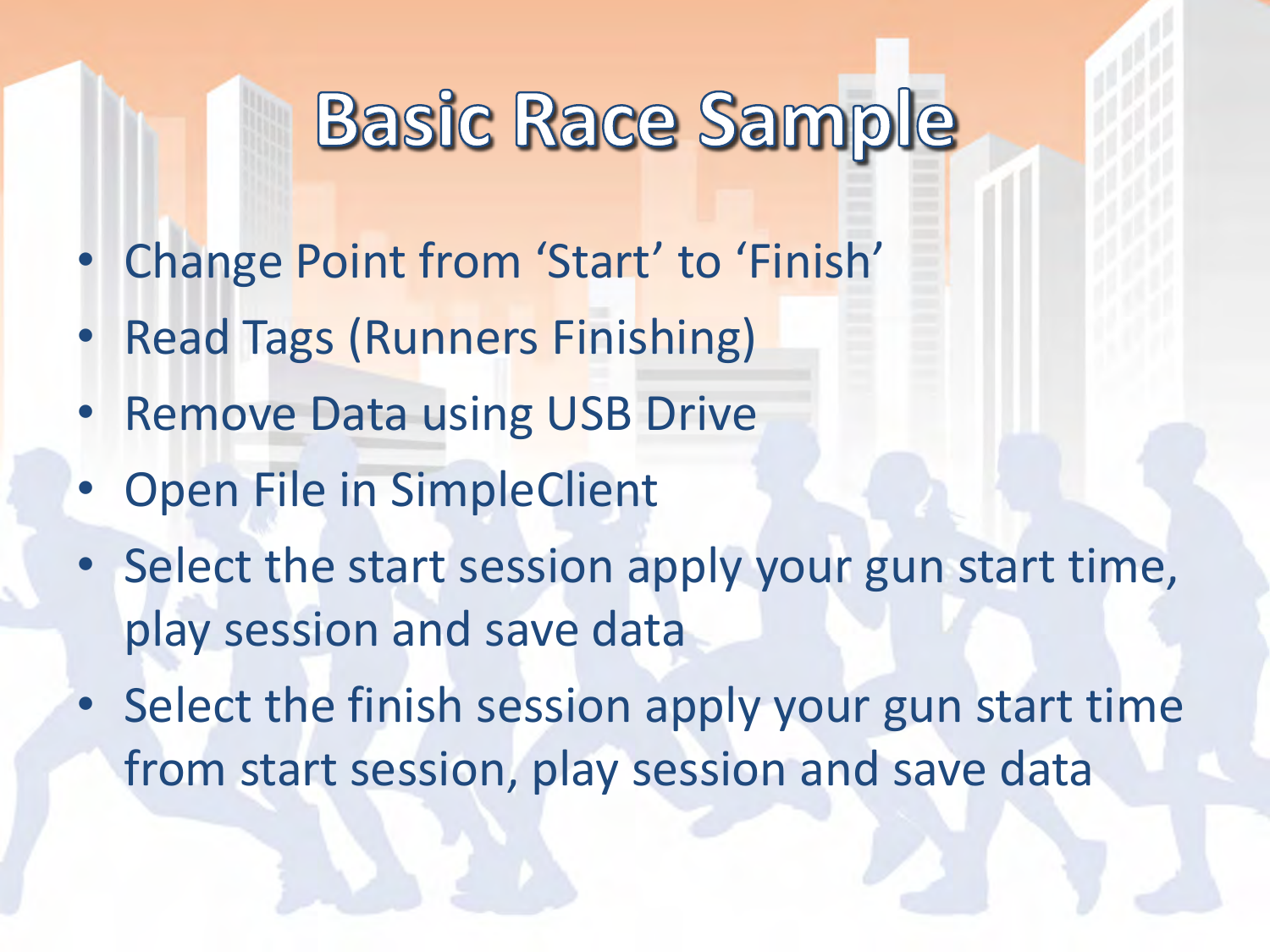 •Change Point from ‘Start’ to ‘Finish’ •Read Tags (Runners Finishing) •Remove Data using USB Drive •Open File in SimpleClient •Select the start session apply your gun start time, play session and save data •Select the finish session apply your gun start time from start session, play session and save data 