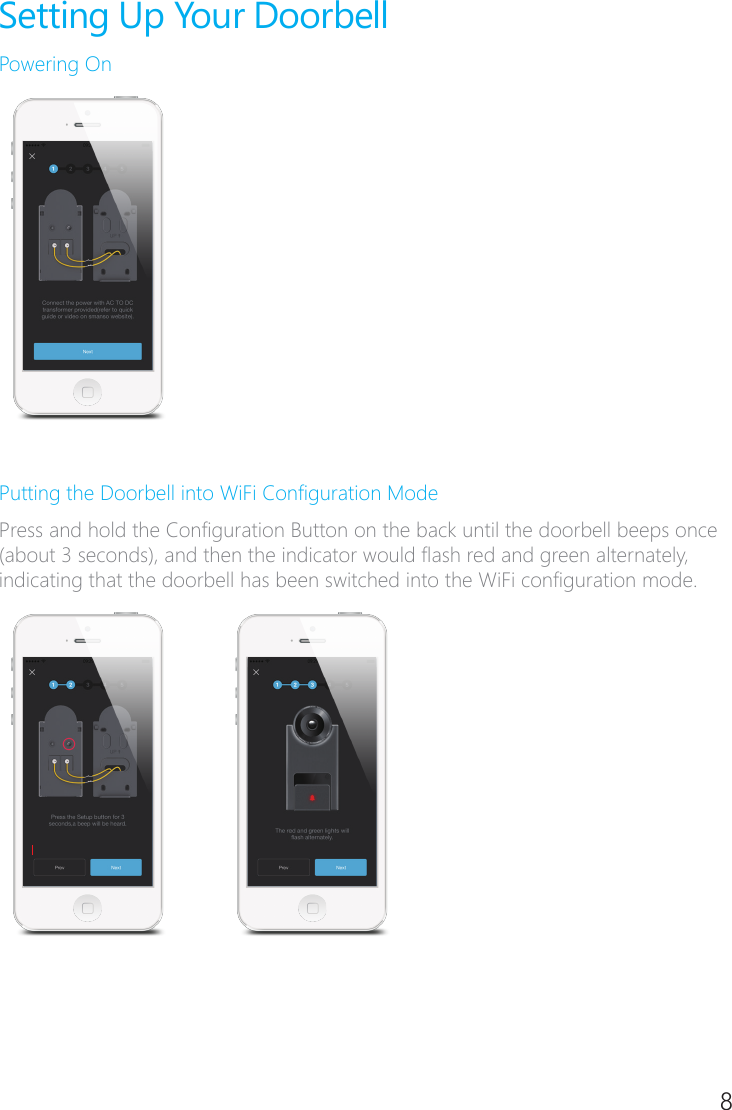 8Setting Up Your DoorbellPowering OnPutting the Doorbell into WiFi Conguration ModePress and hold the Conguration Button on the back until the doorbell beeps once (about 3 seconds), and then the indicator would ash red and green alternately, indicating that the doorbell has been switched into the WiFi conguration mode.