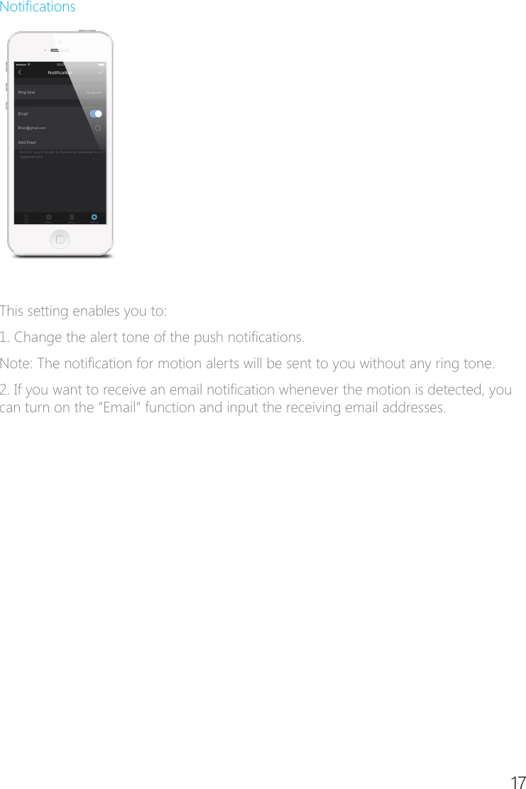 16 17NoticationsThis setting enables you to:1. Change the alert tone of the push notications.Note: The notication for motion alerts will be sent to you without any ring tone. 2. If you want to receive an email notication whenever the motion is detected, you can turn on the &ldquo;Email&rdquo; function and input the receiving email addresses.