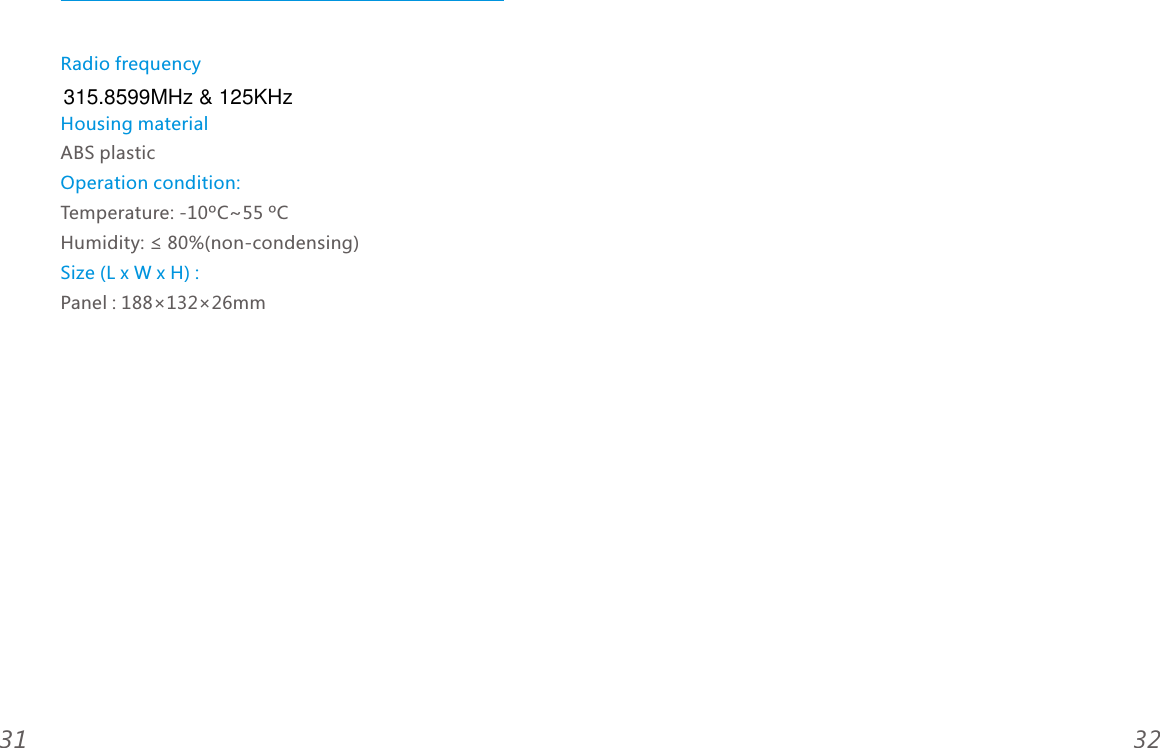 Radio frequencyHousing materialOperation condition:Size (L x W x H) : ABS plasticTemperature: -10&ordm;C~55 &ordm;CHumidity: &le; 80%(non-condensing)Panel : 188&times;132&times;26mm3231315.8599MHz &amp; 125KHz