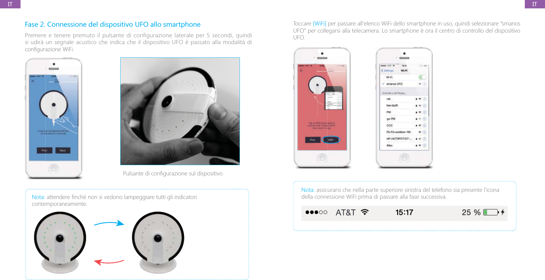 ITITFase 2. Connessione del dispositivo UFO allo smartphonePremere e tenere premuto il pulsante di configurazione laterale per 5 secondi, quindi si udir&agrave; un segnale acustico che indica che il dispositivo UFO &egrave; passato alla modalit&agrave; di Nota: contemporaneamente.Toccare [WiFi] per passare all'elenco WiFi dello smartphone in uso, quindi selezionare &ldquo;smanos UFO&rdquo; per collegarsi alla telecamera. Lo smartphone &egrave; ora il centro di controllo del dispositivo UFO.Nota: assicurarsi che nella parte superiore sinistra del telefono sia presente l'icona della connessione WiFi prima di passare alla fase successiva.