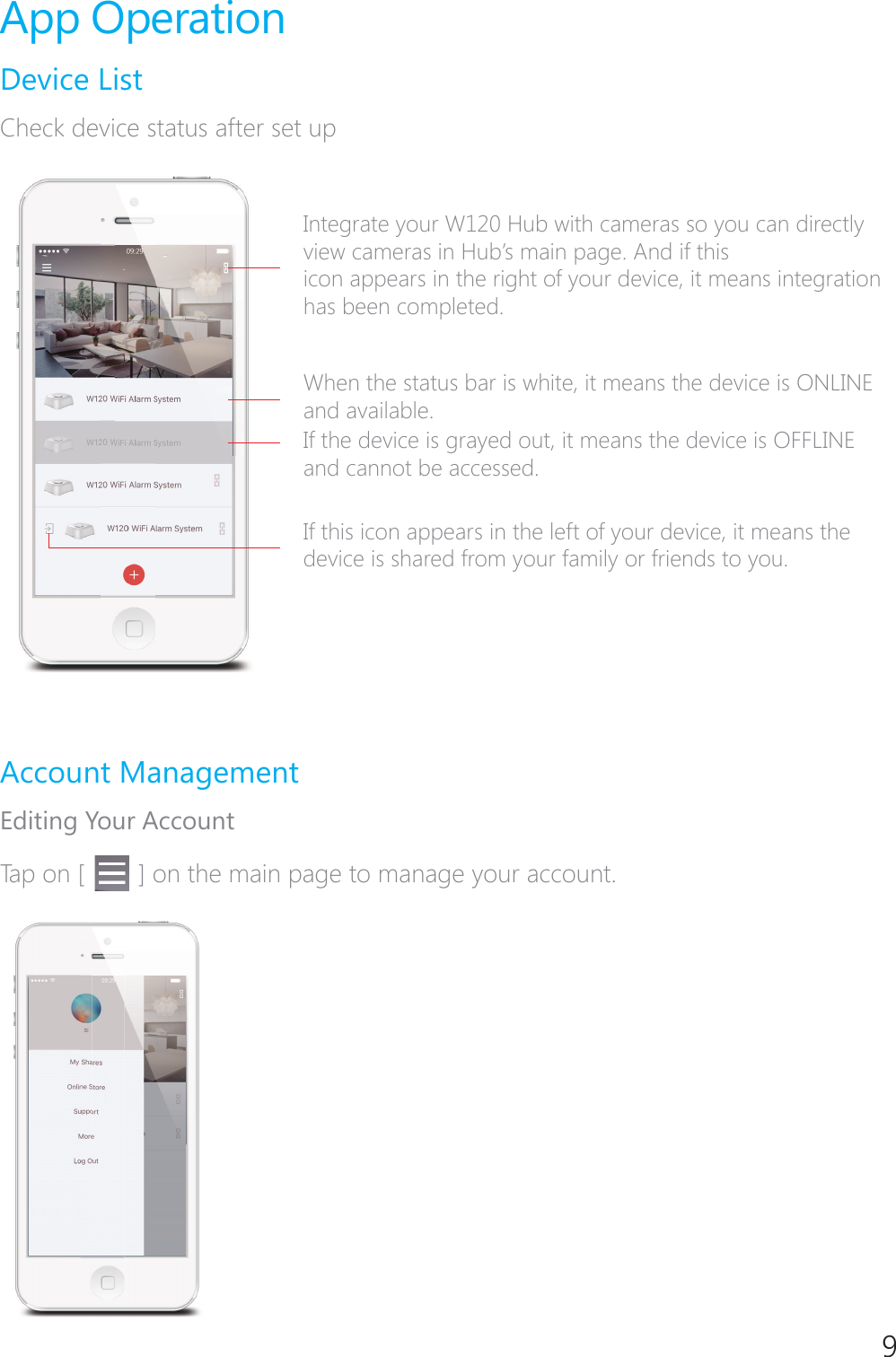 9App OperationDevice List Check device status after set upIntegrate your W120 Hub with cameras so you can directly YLHZFDPHUDVLQ+XE&middot;VPDLQSDJH$QGLIWKLVicon appears in the right of your device, it means integration has been completed.When the status bar is white, it means the device is ONLINE and available.If the device is grayed out, it means the device is OFFLINE and cannot be accessed.If this icon appears in the left of your device, it means the device is shared from your family or friends to you. Account ManagementEditing Your AccountTap on [   ] on the main page to manage your account.