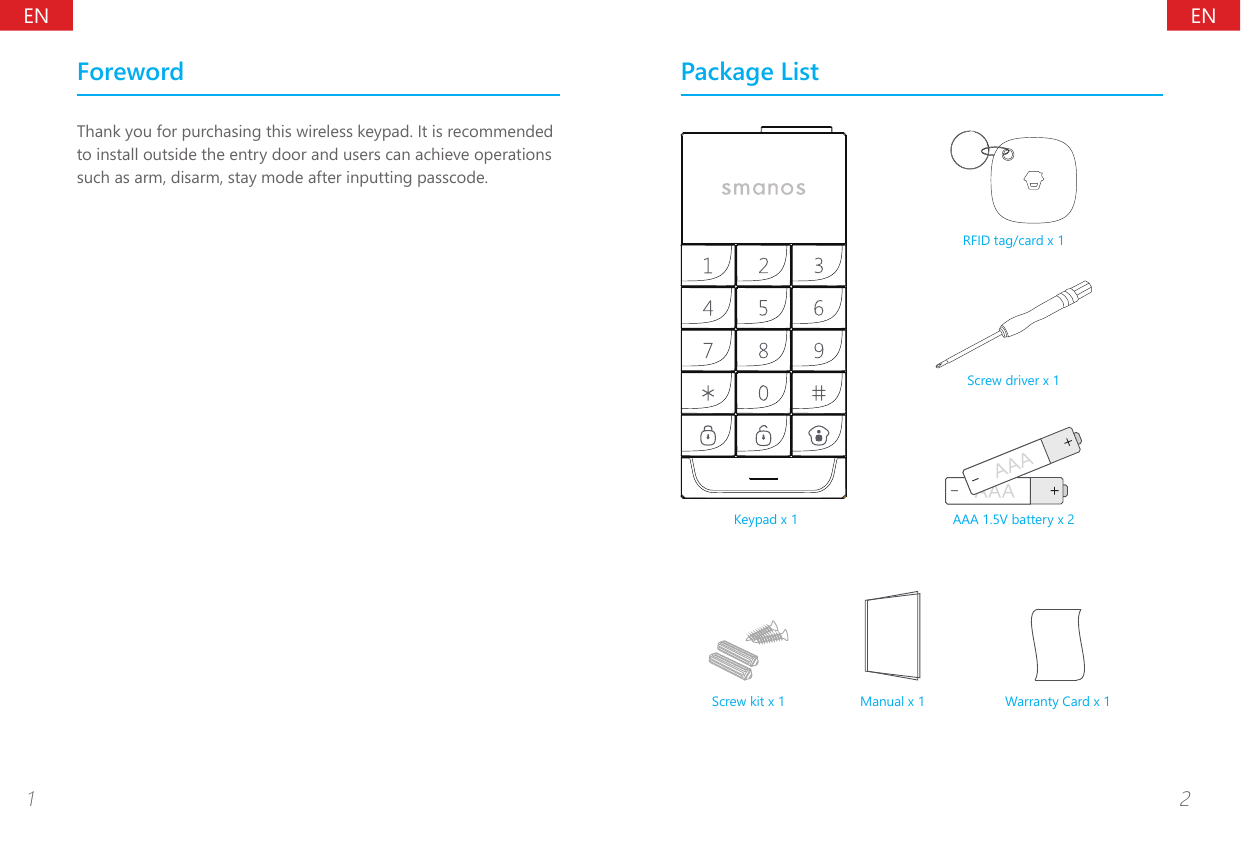 ENEN1 2ForewordThank you for purchasing this wireless keypad. It is recommended to install outside the entry door and users can achieve operations such as arm, disarm, stay mode after inputting passcode.Package ListRFID tag/card x 1Screw driver x 1Keypad x 1 AAA 1.5V battery x 2Screw kit x 1 Manual x 1 Warranty Card x 1