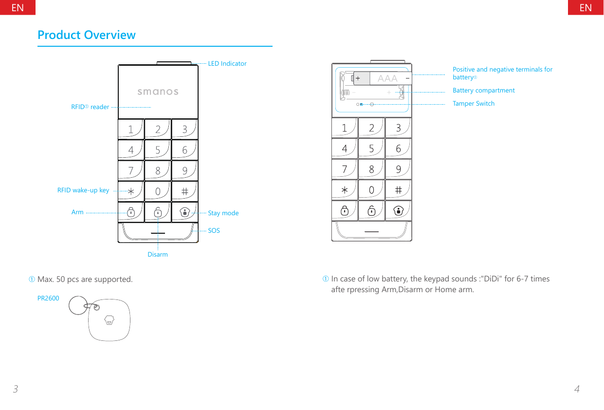ENEN3 4Product OverviewRFID&acirc; readerLED IndicatorRFID wake-up keyStay modeArmSOSDisarm&acirc; Max. 50 pcs are supported.PR2600Positive and negative terminals for battery&acirc;Battery compartmentTamper Switch&acirc; In case of low battery, the keypad sounds :"DiDi" for 6-7 times afte rpressing Arm,Disarm or Home arm.
