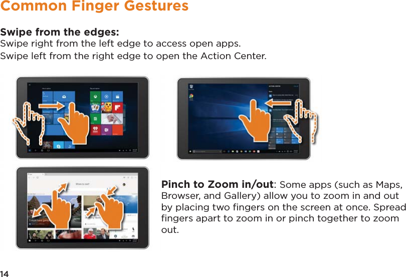14Common Finger GesturesSwipe from the edges:Swipe right from the left edge to access open apps.Swipe left from the right edge to open the Action Center.                                                            Pinch to Zoom in/out: Some apps (such as Maps, Browser, and Gallery) allow you to zoom in and out by placing two ﬁngers on the screen at once. Spread ﬁngers apart to zoom in or pinch together to zoom out.