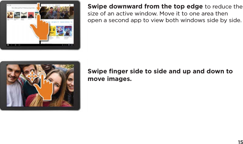 15Swipe downward from the top edge to reduce the size of an active window. Move it to one area then open a second app to view both windows side by side.Swipe ﬁnger side to side and up and down to move images.