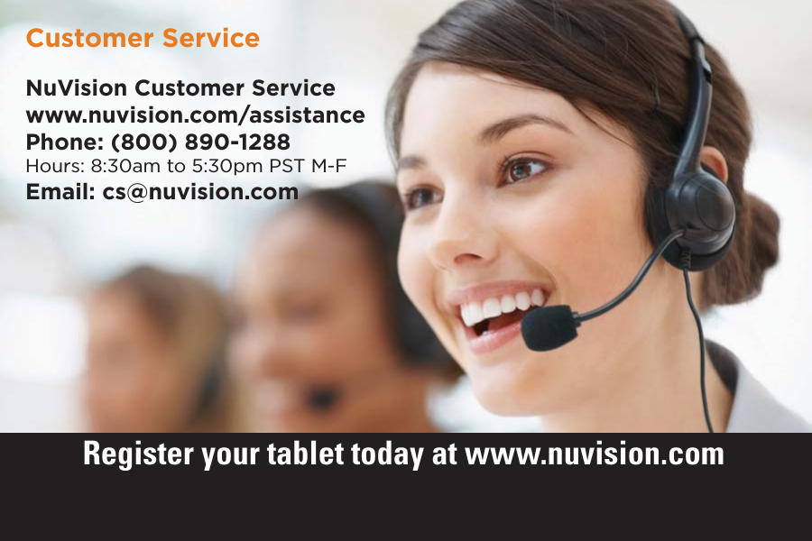 NuVision Customer Servicewww.nuvision.com/assistancePhone: (800) 890-1288Hours: 8:30am to 5:30pm PST M-FEmail: cs@nuvision.comCustomer ServiceRegister your tablet today at www.nuvision.com