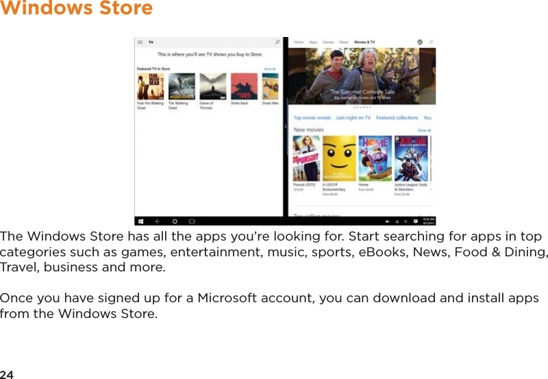 24Windows StoreThe Windows Store has all the apps you’re looking for. Start searching for apps in top categories such as games, entertainment, music, sports, eBooks, News, Food &amp; Dining, Travel, business and more. Once you have signed up for a Microsoft account, you can download and install apps from the Windows Store.