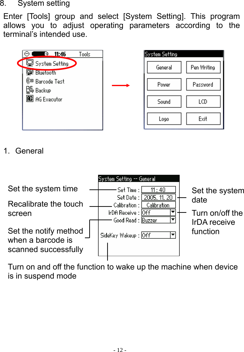  - 12 - 8. System setting Enter [Tools] group and select [System Setting]. This program allows you to adjust operating parameters according to the terminal&rsquo;s intended use.          1. General                 Set the system time  Set the system date Recalibrate the touch screen Turn on and off the function to wake up the machine when device is in suspend mode Set the notify method when a barcode is scanned successfully Turn on/off the IrDA receive function 