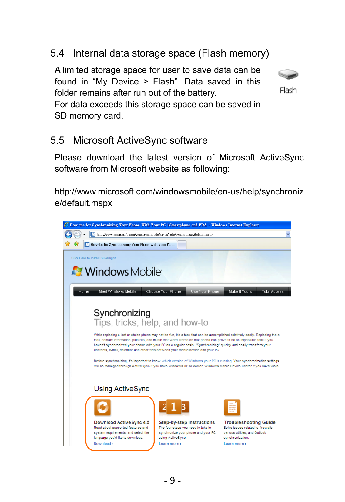   - 9 -  5.4  Internal data storage space (Flash memory) A limited storage space for user to save data can be found in &ldquo;My Device > Flash&rdquo;. Data saved in this folder remains after run out of the battery.   For data exceeds this storage space can be saved in SD memory card.  5.5 Microsoft ActiveSync software Please download the latest version of Microsoft ActiveSync software from Microsoft website as following:  http://www.microsoft.com/windowsmobile/en-us/help/synchronize/default.mspx  