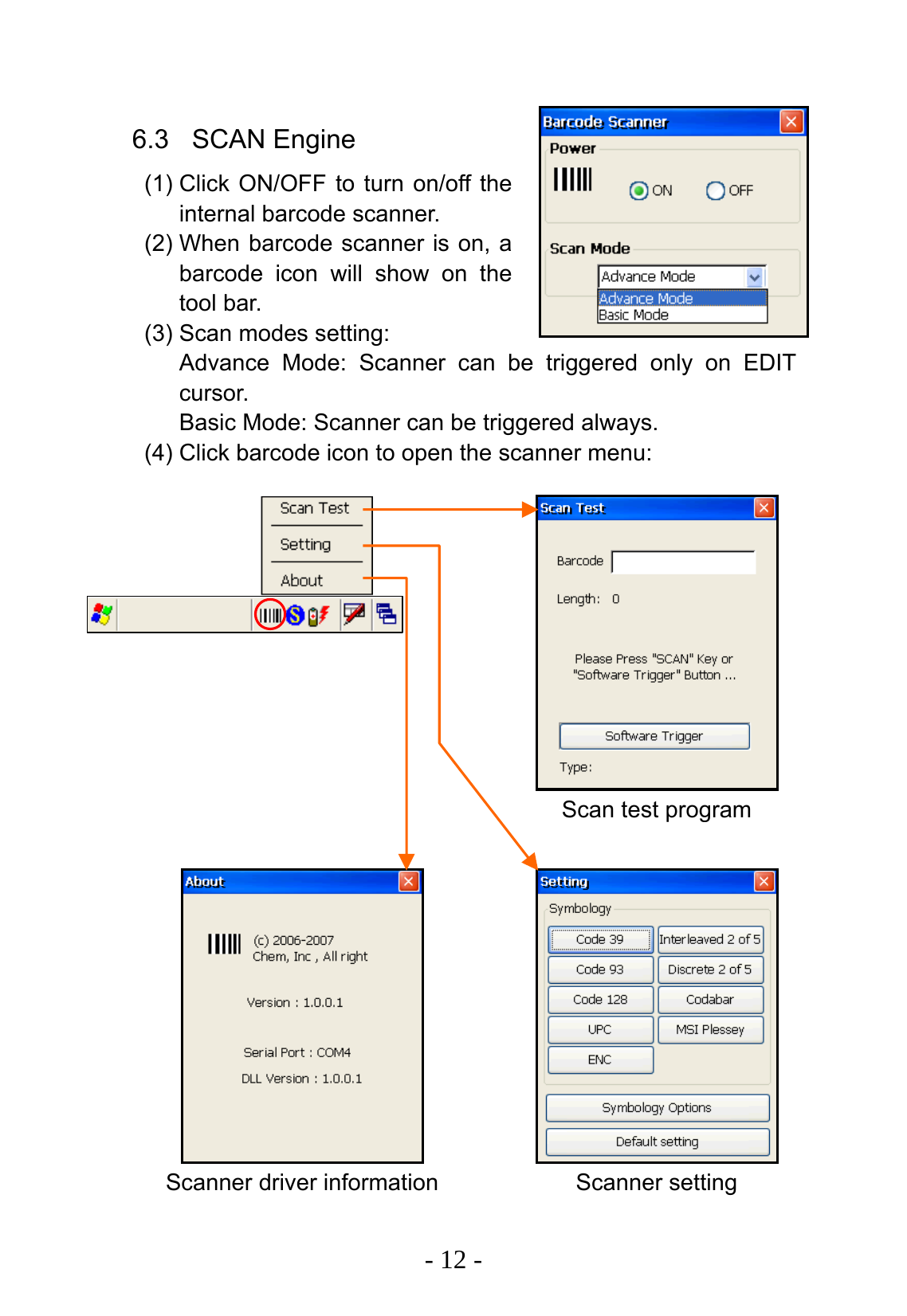   - 12 -  6.3 SCAN Engine (1) Click ON/OFF to turn on/off the internal barcode scanner. (2) When barcode scanner is on, a barcode icon will show on the tool bar. (3) Scan modes setting: Advance Mode: Scanner can be triggered only on EDIT cursor. Basic Mode: Scanner can be triggered always. (4) Click barcode icon to open the scanner menu:       Scanner driver informationScan test program Scanner setting 