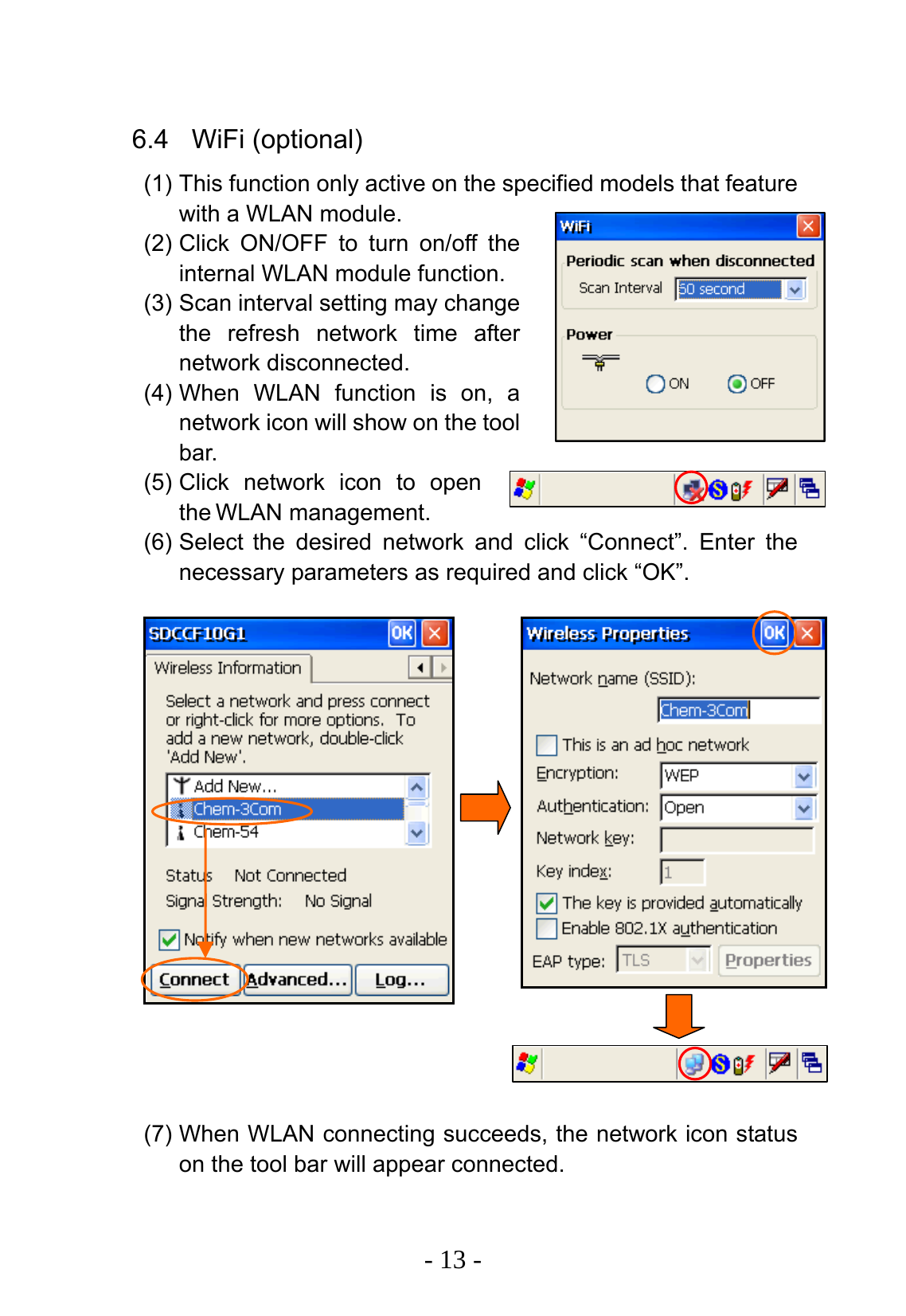   - 13 -  6.4 WiFi (optional) (1) This function only active on the specified models that feature with a WLAN module. (2) Click ON/OFF to turn on/off the internal WLAN module function. (3) Scan interval setting may change the refresh network time after network disconnected. (4) When WLAN function is on, a network icon will show on the tool bar. (5) Click network icon to open the WLAN management. (6) Select the desired network and click &ldquo;Connect&rdquo;. Enter the necessary parameters as required and click &ldquo;OK&rdquo;.                  (7) When WLAN connecting succeeds, the network icon status on the tool bar will appear connected. 